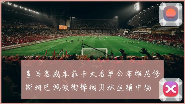 皇马客战本菲卡大名单公布维尼修斯姆巴佩领衔锋线贝林坐镇中场