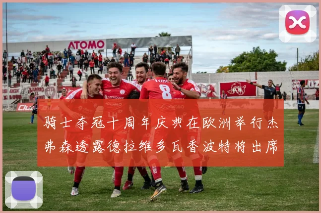 骑士夺冠十周年庆典在欧洲举行杰弗森透露德拉维多瓦香波特将出席