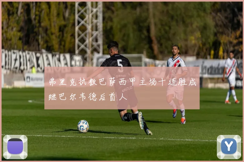弗里克执教巴萨西甲主场十连胜成继巴尔韦德后首人