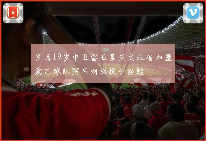 罗马19岁中卫雷亚莱正式租借加盟意乙球队阿韦利诺提升经验