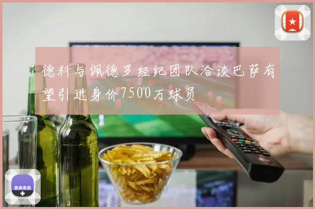 德科与佩德罗经纪团队洽谈巴萨有望引进身价7500万球员