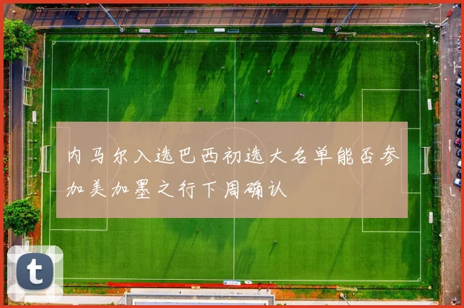 内马尔入选巴西初选大名单能否参加美加墨之行下周确认
