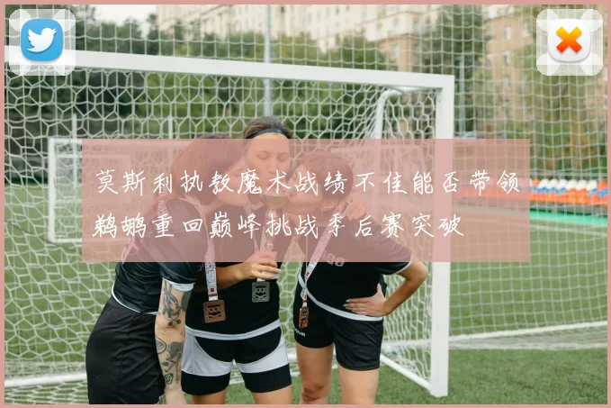 莫斯利执教魔术战绩不佳能否带领鹈鹕重回巅峰挑战季后赛突破
