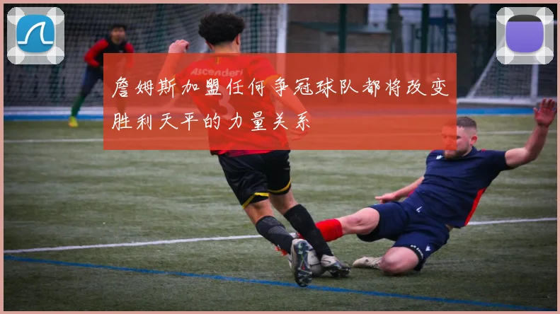 詹姆斯加盟任何争冠球队都将改变胜利天平的力量关系