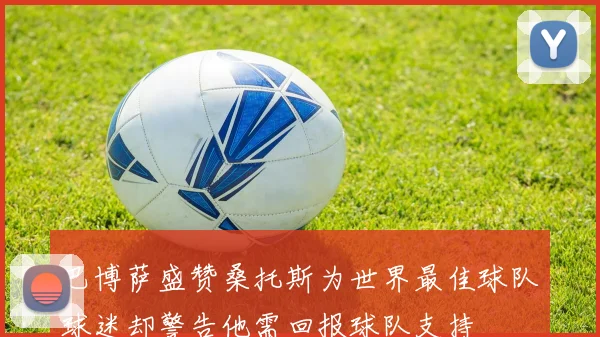 巴博萨盛赞桑托斯为世界最佳球队球迷却警告他需回报球队支持