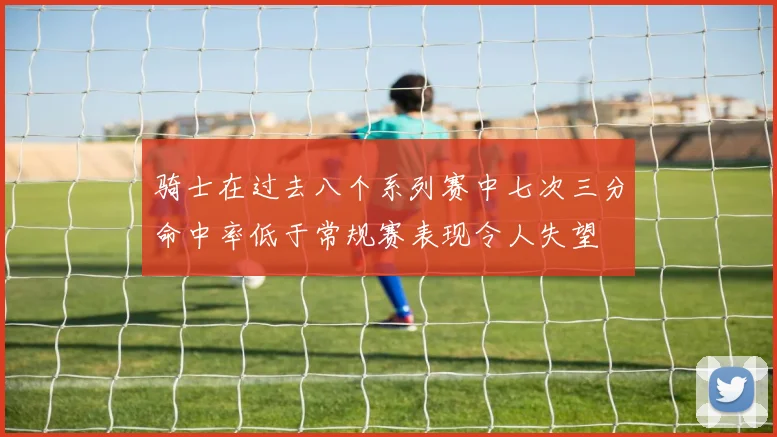 骑士在过去八个系列赛中七次三分命中率低于常规赛表现令人失望