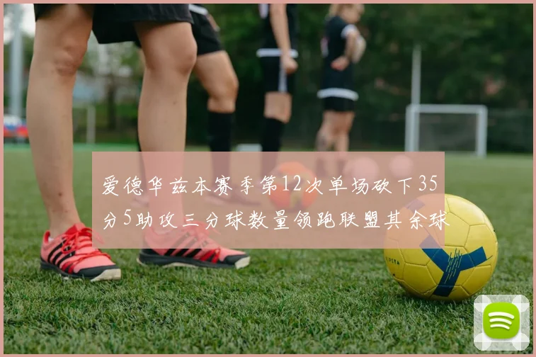 爱德华兹本赛季第12次单场砍下35分5助攻三分球数量领跑联盟其余球员最多仅8次