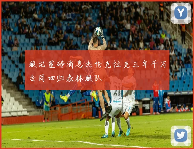 狼记重磅消息杰伦克拉克三年千万合同回归森林狼队