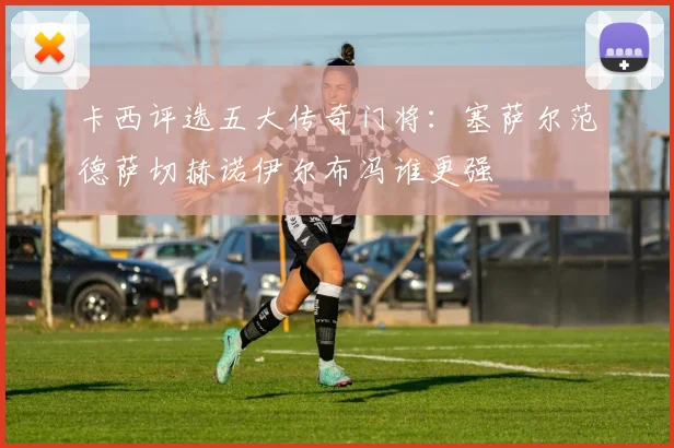 卡西评选五大传奇门将：塞萨尔范德萨切赫诺伊尔布冯谁更强