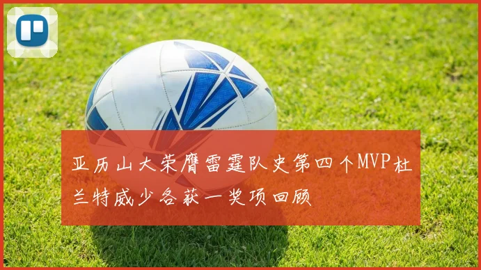亚历山大荣膺雷霆队史第四个MVP杜兰特威少各获一奖项回顾