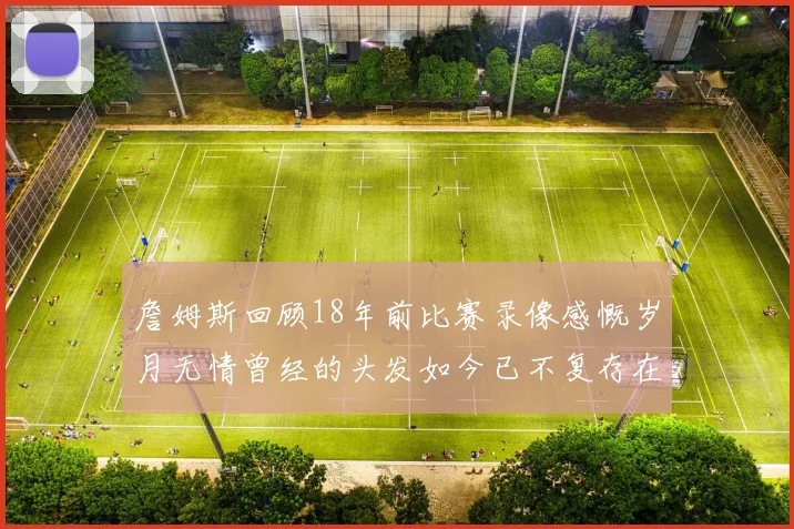 詹姆斯回顾18年前比赛录像感慨岁月无情曾经的头发如今已不复存在