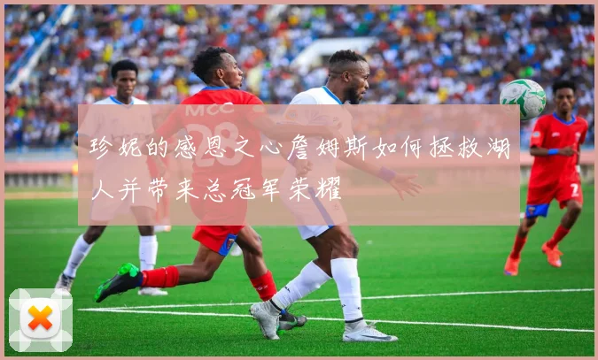珍妮的感恩之心詹姆斯如何拯救湖人并带来总冠军荣耀