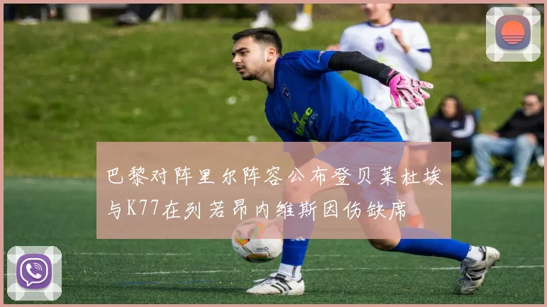 巴黎对阵里尔阵容公布登贝莱杜埃与K77在列若昂内维斯因伤缺席
