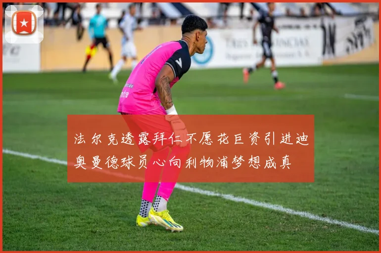 法尔克透露拜仁不愿花巨资引进迪奥曼德球员心向利物浦梦想成真